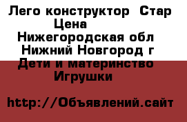 Лего конструктор  Стар › Цена ­ 2 000 - Нижегородская обл., Нижний Новгород г. Дети и материнство » Игрушки   
